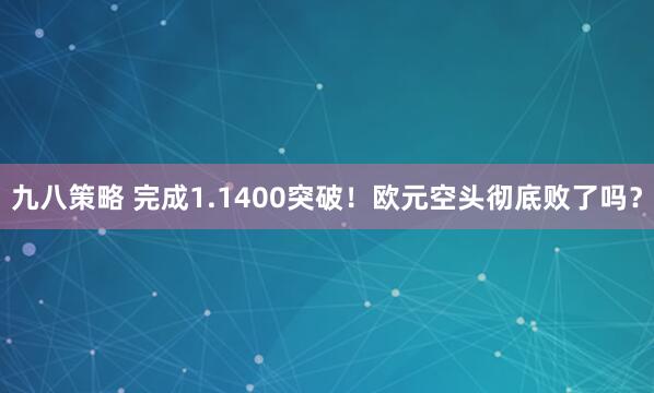 九八策略 完成1.1400突破！欧元空头彻底败了吗？