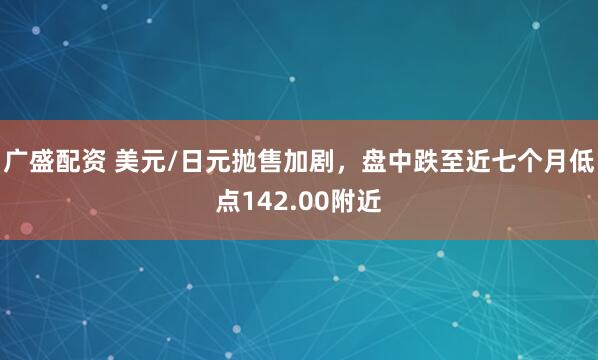 广盛配资 美元/日元抛售加剧，盘中跌至近七个月低点142.00附近