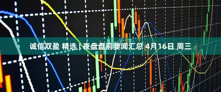 诚信双盈 精选 | 夜盘盘前要闻汇总 4月16日 周三
