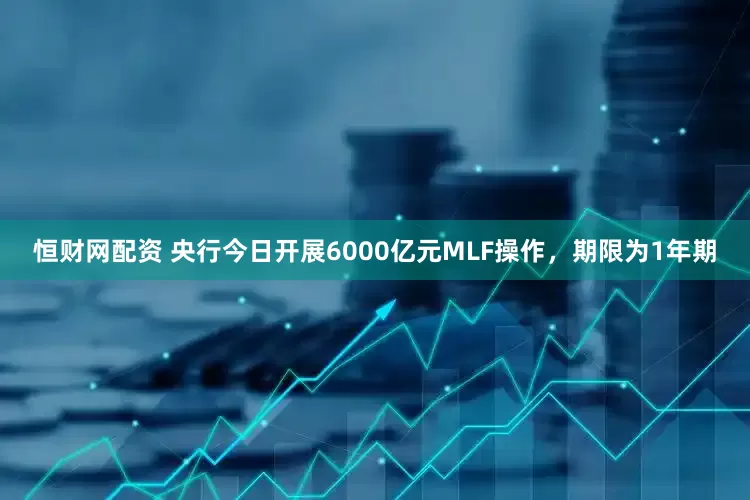 恒财网配资 央行今日开展6000亿元MLF操作，期限为1年期