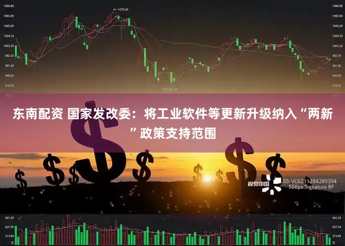 东南配资 国家发改委：将工业软件等更新升级纳入“两新”政策支持范围