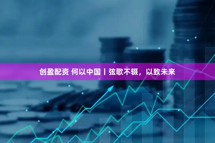 创盈配资 何以中国丨弦歌不辍，以致未来