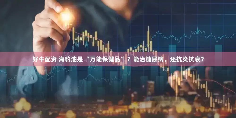 好牛配资 海豹油是 “万能保健品” ？能治糖尿病，还抗炎抗衰？
