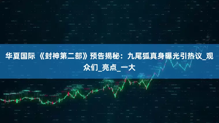 华夏国际 《封神第二部》预告揭秘：九尾狐真身曝光引热议_观众们_亮点_一大