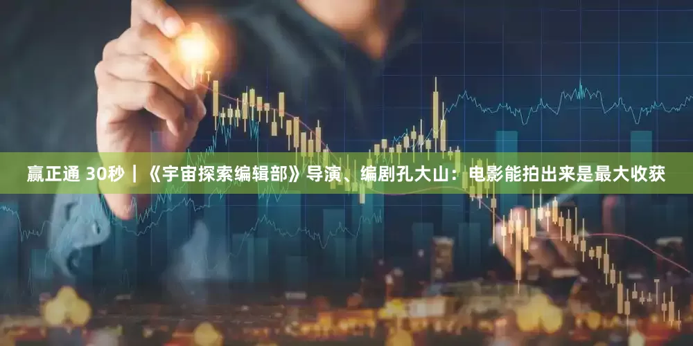 赢正通 30秒｜《宇宙探索编辑部》导演、编剧孔大山：电影能拍出来是最大收获
