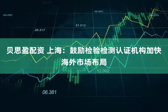 贝思盈配资 上海：鼓励检验检测认证机构加快海外市场布局