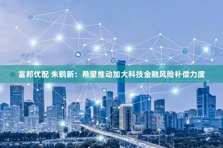 富邦优配 朱鹤新：希望推动加大科技金融风险补偿力度
