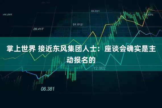 掌上世界 接近东风集团人士：座谈会确实是主动报名的
