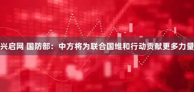 兴启网 国防部：中方将为联合国维和行动贡献更多力量