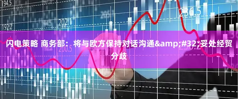 闪电策略 商务部：将与欧方保持对话沟通&#32;妥处经贸分歧