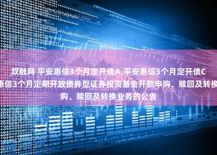 双融网 平安惠信3个月定开债A,平安惠信3个月定开债C: 关于平安惠信3个月定期开放债券型证券投资基金开放申购、赎回及转换业务的公告