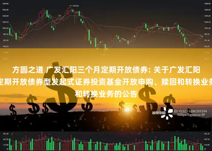 方圆之道 广发汇阳三个月定期开放债券: 关于广发汇阳三个月定期开放债券型发起式证券投资基金开放申购、赎回和转换业务的公告