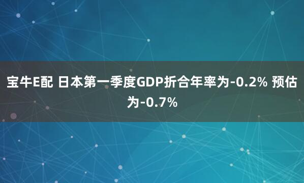 宝牛E配 日本第一季度GDP折合年率为-0.2% 预估为-0.7%