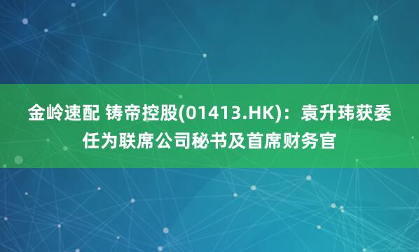 金岭速配 铸帝控股(01413.HK)：袁升玮获委任为联席公司秘书及首席财务官