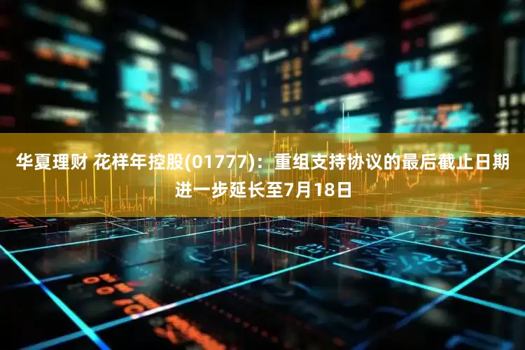 华夏理财 花样年控股(01777)：重组支持协议的最后截止日期进一步延长至7月18日