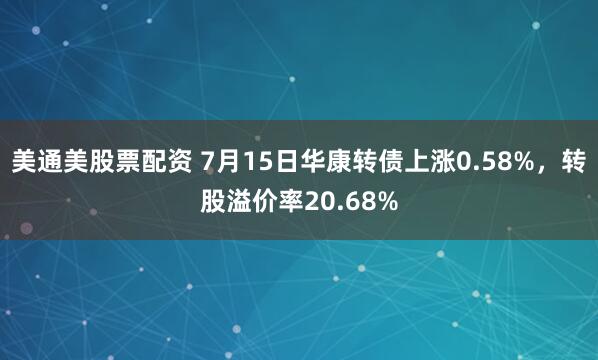 美通美股票配资 7月15日华康转债上涨0.58%，转股溢价率20.68%
