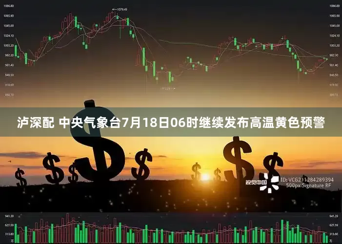 泸深配 中央气象台7月18日06时继续发布高温黄色预警