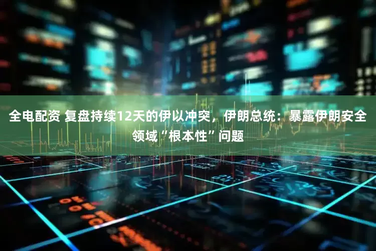 全电配资 复盘持续12天的伊以冲突，伊朗总统：暴露伊朗安全领域“根本性”问题