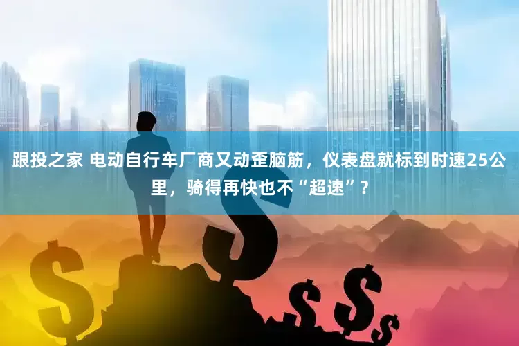 跟投之家 电动自行车厂商又动歪脑筋，仪表盘就标到时速25公里，骑得再快也不“超速”？
