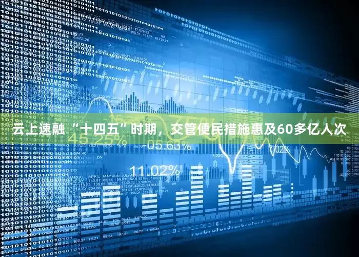 云上速融 “十四五”时期，交管便民措施惠及60多亿人次
