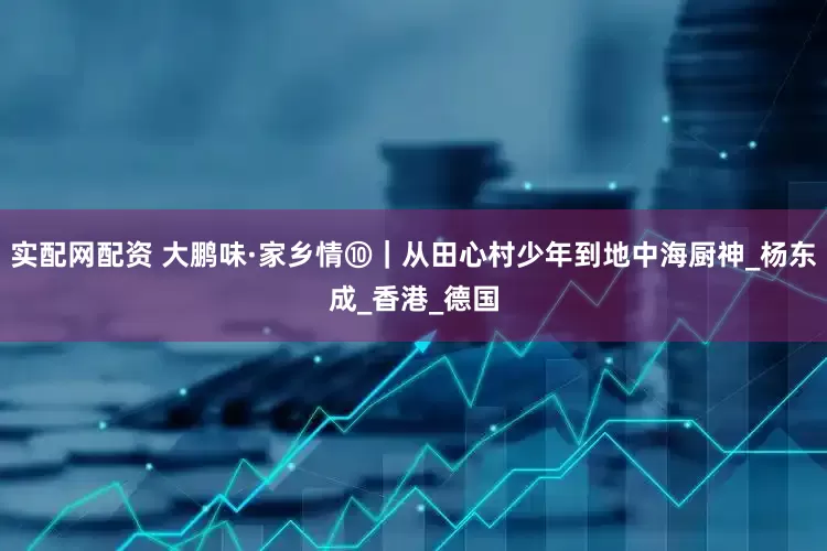 实配网配资 大鹏味·家乡情⑩｜从田心村少年到地中海厨神_杨东成_香港_德国