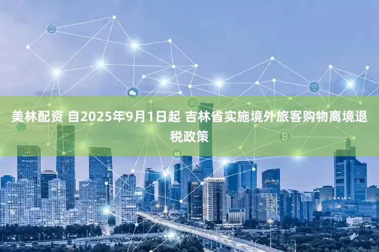 美林配资 自2025年9月1日起 吉林省实施境外旅客购物离境退税政策