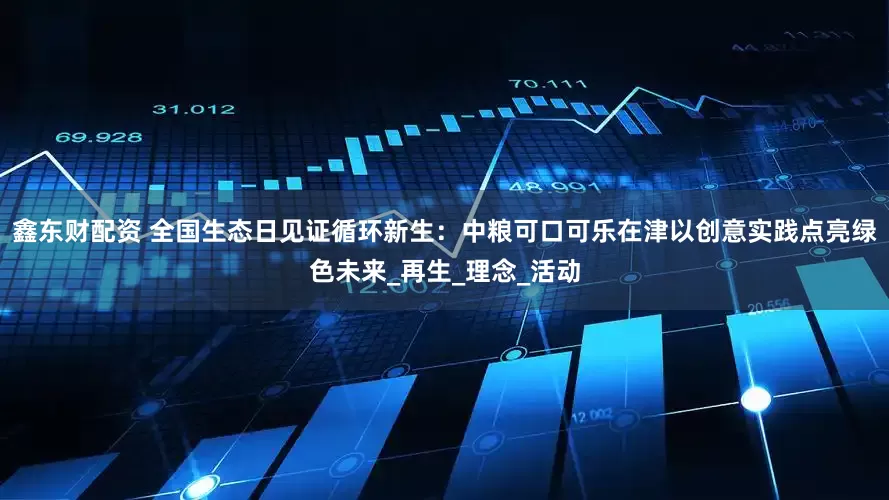 鑫东财配资 全国生态日见证循环新生：中粮可口可乐在津以创意实践点亮绿色未来_再生_理念_活动