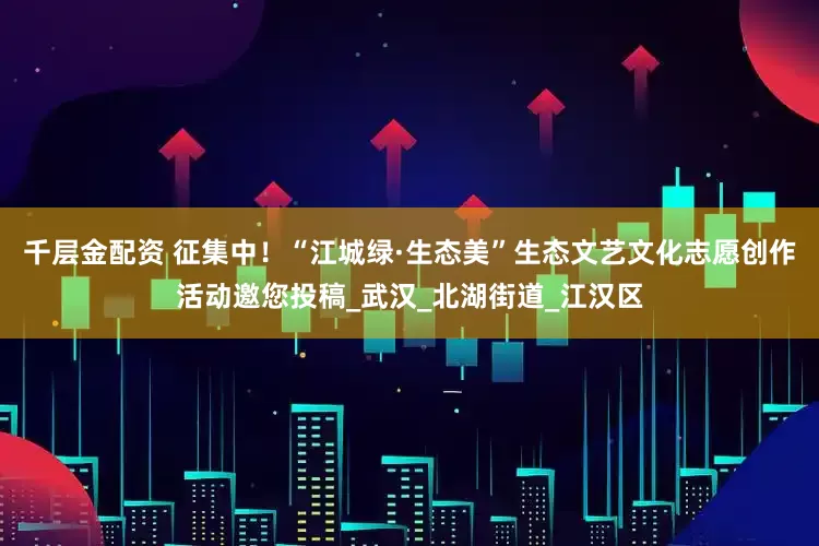 千层金配资 征集中！“江城绿·生态美”生态文艺文化志愿创作活动邀您投稿_武汉_北湖街道_江汉区