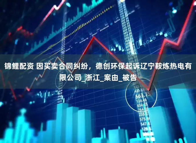 锦鲤配资 因买卖合同纠纷，德创环保起诉辽宁鞍炼热电有限公司_浙江_案由_被告