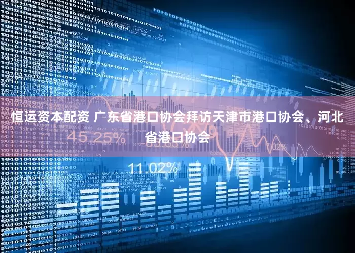 恒运资本配资 广东省港口协会拜访天津市港口协会、河北省港口协会