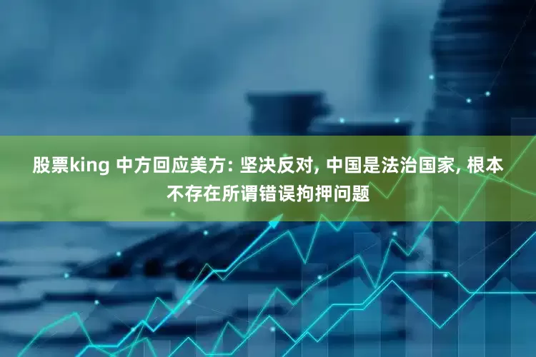 股票king 中方回应美方: 坚决反对, 中国是法治国家, 根本不存在所谓错误拘押问题