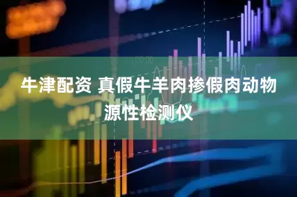 牛津配资 真假牛羊肉掺假肉动物源性检测仪