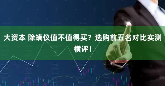 大资本 除螨仪值不值得买？选购前五名对比实测横评！