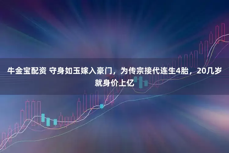 牛金宝配资 守身如玉嫁入豪门，为传宗接代连生4胎，20几岁就身价上亿