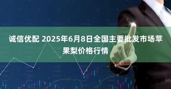 诚信优配 2025年6月8日全国主要批发市场苹果梨价格行情