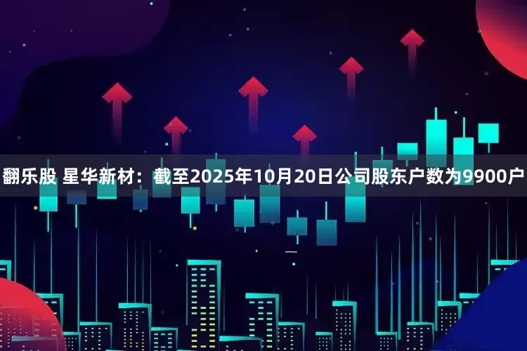 翻乐股 星华新材：截至2025年10月20日公司股东户数为9900户