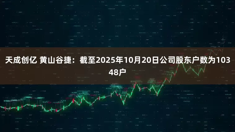 天成创亿 黄山谷捷：截至2025年10月20日公司股东户数为10348户