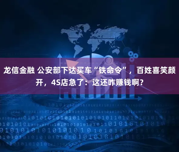 龙信金融 公安部下达买车“铁命令”，百姓喜笑颜开，4S店急了：这还咋赚钱啊？