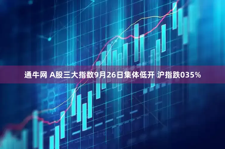 通牛网 A股三大指数9月26日集体低开 沪指跌035%