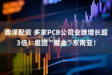 鼎泽配资 多家PCB公司业绩增长超3倍！组团“掘金”东南亚！