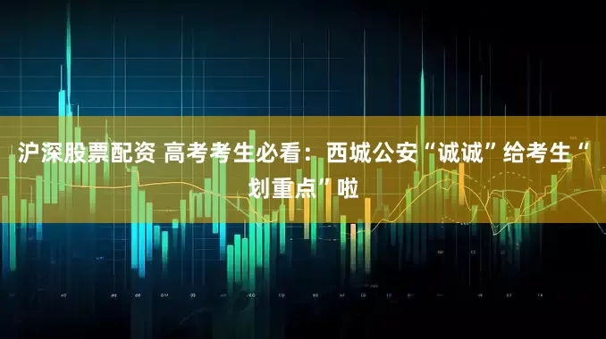 沪深股票配资 高考考生必看：西城公安“诚诚”给考生“划重点”啦