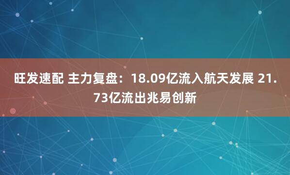 旺发速配 主力复盘：18.09亿流入航天发展 21.73亿流出兆易创新
