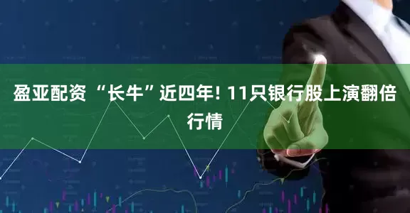 盈亚配资 “长牛”近四年! 11只银行股上演翻倍行情